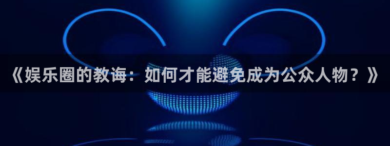 极悦平台网址：《娱乐圈的教诲：如何才能避免成为公众人物？》