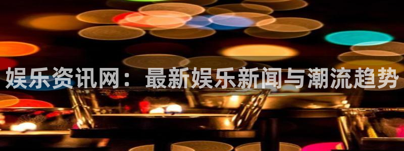极悦平台注册网站：娱乐资讯网：最新娱乐新闻与潮流趋势