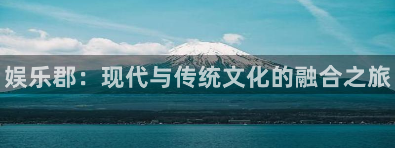极悦平台注册登录入口：娱乐郡：现代与传统文化的融合之旅