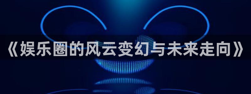 极悦平台app 是什么：《娱乐圈的风云变幻与未来走向》
