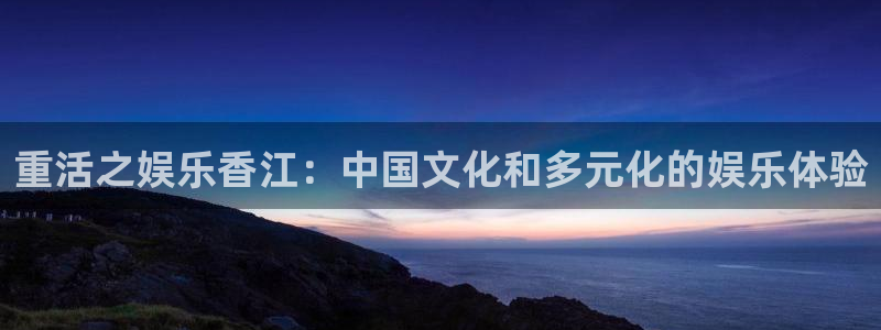 壹号app下载官方网站：重活之娱乐香江：中国文化和多元化的娱乐体验
