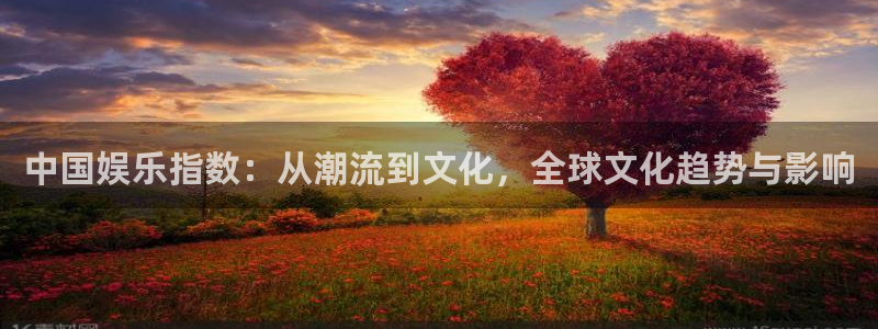 极悦平台平台注册账号：中国娱乐指数：从潮流到文化，全球文化趋势与影响