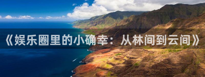 极悦平台app新版上线体验.游戏更新入口.中国：《娱乐圈里的小确幸：从林间到云间》