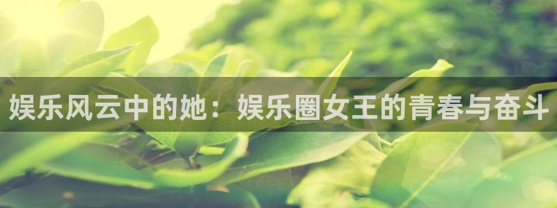 极悦平台下载入口：娱乐风云中的她：娱乐圈女王的青春与奋斗