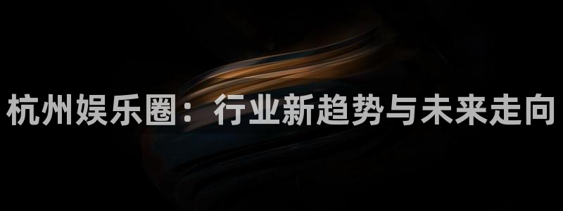 极悦平台是大平台吗：杭州娱乐圈：行业新趋势与未来走向