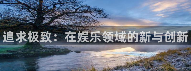 壹号平台下载：追求极致：在娱乐领域的新与创新