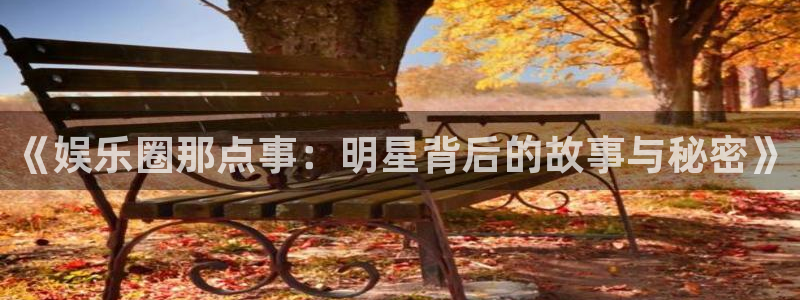 极悦平台注册：《娱乐圈那点事：明星背后的故事与秘密》