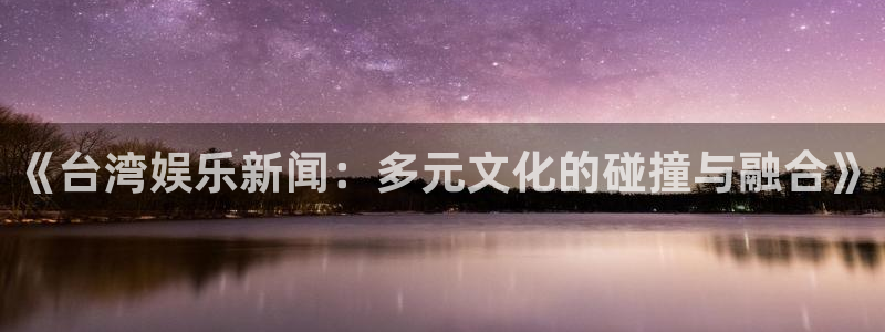 极悦平台游app：《台湾娱乐新闻：多元文化的碰撞与融合》
