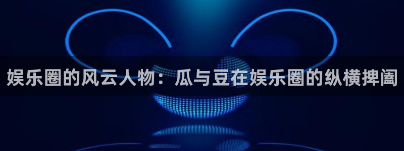 极悦平台是啥：娱乐圈的风云人物：瓜与豆在娱乐圈的纵横捭阖