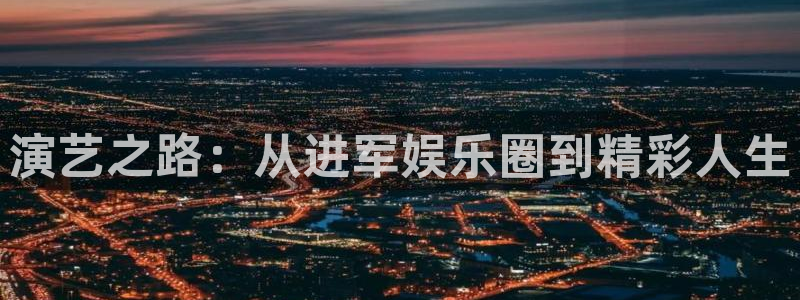 壹号电子娱乐app下载官网：演艺之路：从进军娱乐圈到精彩人生