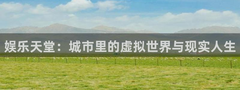 极悦平台注册网站app：娱乐天堂：城市里的虚拟世界与现实人生