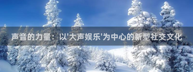 极悦平台平台管网入口：声音的力量：以\'大声娱乐\'为中心的新型社交文化