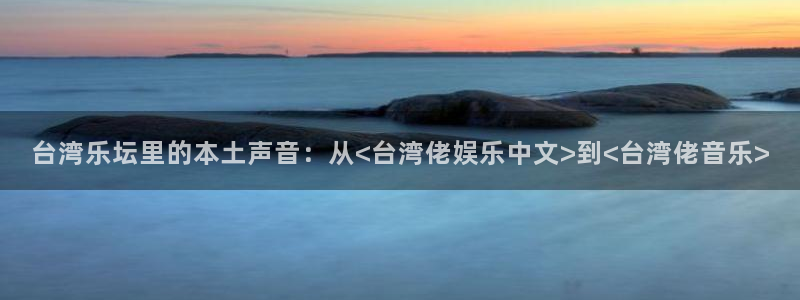 极悦平台-ng大舞台,有梦你就来：台湾乐坛里的本土声音：从<台湾佬娱乐中文>到<台湾佬音乐>