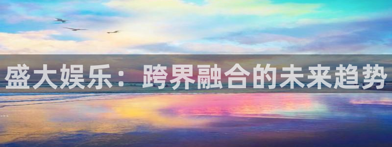 极悦平台网页版：盛大娱乐：跨界融合的未来趋势