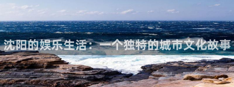 壹号app官网版下载：沈阳的娱乐生活：一个独特的城市文化故事