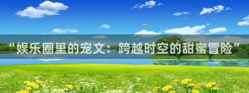极悦平台官网入口：“娱乐圈里的宠文：跨越时空的甜蜜冒险”