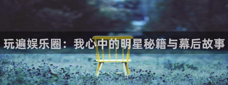 极悦平台官网下载：玩遍娱乐圈：我心中的明星秘籍与幕后故事
