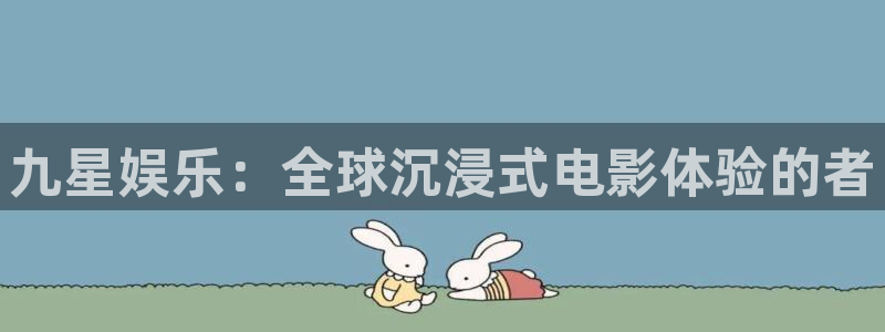 极悦平台网站：九星娱乐：全球沉浸式电影体验的者